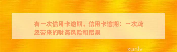 有一次信用卡逾期，信用卡逾期：一次疏忽带来的财务风险和后果