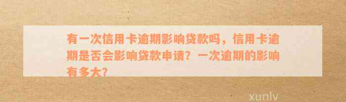 有一次信用卡逾期影响贷款吗，信用卡逾期是否会影响贷款申请？一次逾期的影响有多大？