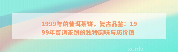 1999年的普洱茶饼，复古品鉴：1999年普洱茶饼的独特韵味与历价值