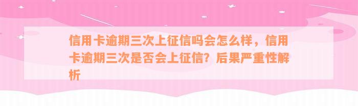 信用卡逾期三次上征信吗会怎么样，信用卡逾期三次是否会上征信？后果严重性解析