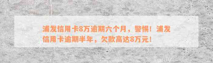 浦发信用卡8万逾期六个月，警惕！浦发信用卡逾期半年，欠款高达8万元！