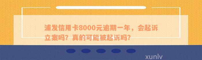 浦发信用卡8000元逾期一年，会起诉立案吗？真的可能被起诉吗？