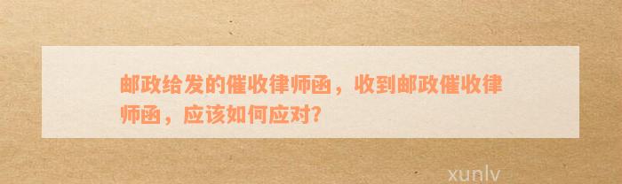 邮政给发的催收律师函，收到邮政催收律师函，应该如何应对？