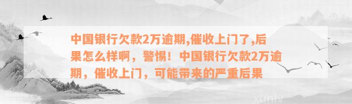 中国银行欠款2万逾期,催收上门了,后果怎么样啊，警惕！中国银行欠款2万逾期，催收上门，可能带来的严重后果