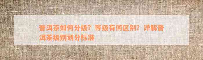 普洱茶如何分级？等级有何区别？详解普洱茶级别划分标准