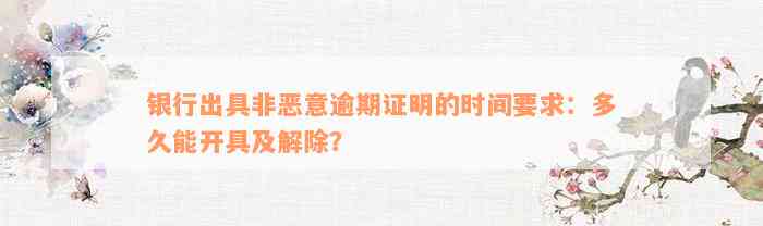 银行出具非恶意逾期证明的时间要求：多久能开具及解除？