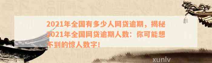 2021年全国有多少人网贷逾期，揭秘2021年全国网贷逾期人数：你可能想不到的惊人数字！