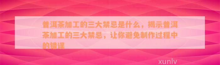 普洱茶加工的三大禁忌是什么，揭示普洱茶加工的三大禁忌，让你避免制作过程中的错误