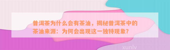 普洱茶为什么会有茶油，揭秘普洱茶中的茶油来源：为何会出现这一独特现象？