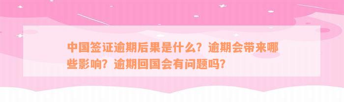 中国签证逾期后果是什么？逾期会带来哪些影响？逾期回国会有问题吗？