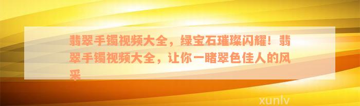 翡翠手镯视频大全，绿宝石璀璨闪耀！翡翠手镯视频大全，让你一睹翠色佳人的风采