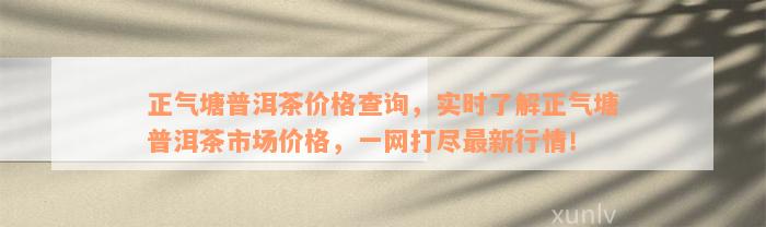 正气塘普洱茶价格查询，实时了解正气塘普洱茶市场价格，一网打尽最新行情！