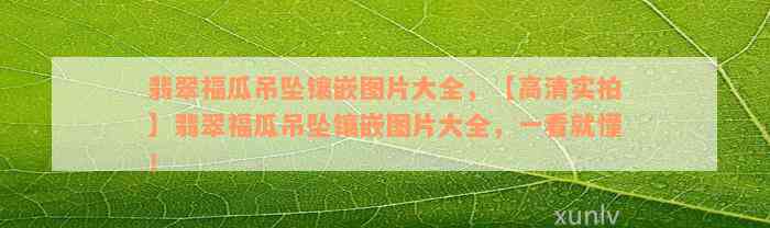 翡翠福瓜吊坠镶嵌图片大全，【高清实拍】翡翠福瓜吊坠镶嵌图片大全，一看就懂！