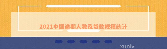 2021中国逾期人数及贷款规模统计