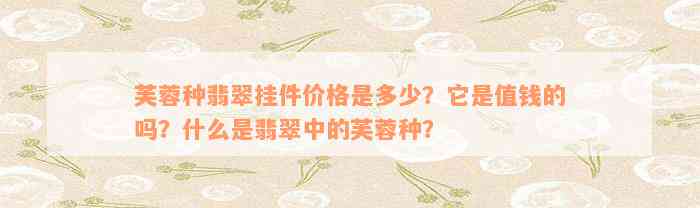 芙蓉种翡翠挂件价格是多少？它是值钱的吗？什么是翡翠中的芙蓉种？