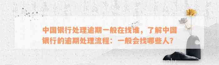 中国银行处理逾期一般在找谁，了解中国银行的逾期处理流程：一般会找哪些人？