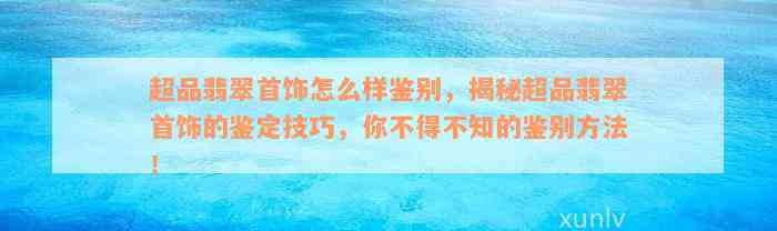 超品翡翠首饰怎么样鉴别，揭秘超品翡翠首饰的鉴定技巧，你不得不知的鉴别方法！