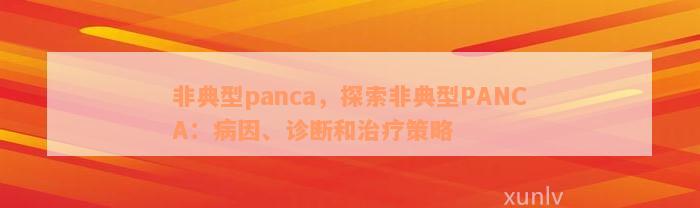 非典型panca，探索非典型PANCA：病因、诊断和治疗策略