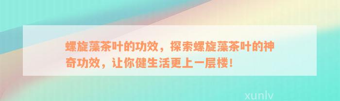 螺旋藻茶叶的功效，探索螺旋藻茶叶的神奇功效，让你健生活更上一层楼！