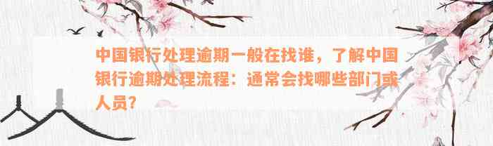 中国银行处理逾期一般在找谁，了解中国银行逾期处理流程：通常会找哪些部门或人员？