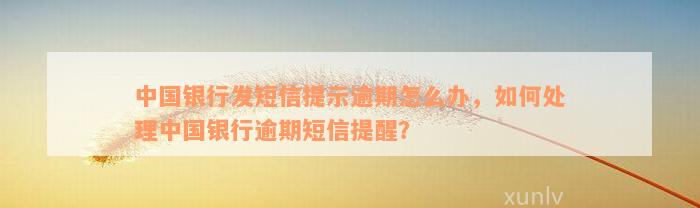 中国银行发短信提示逾期怎么办，如何处理中国银行逾期短信提醒？