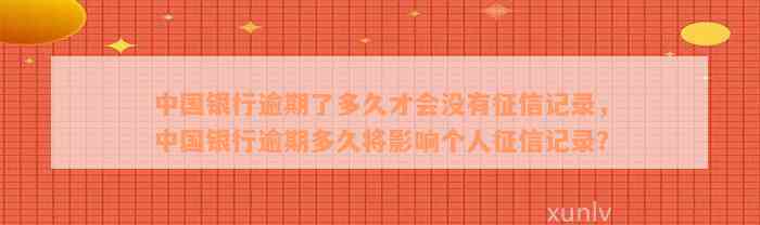 中国银行逾期了多久才会没有征信记录，中国银行逾期多久将影响个人征信记录？