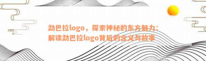 勐巴拉logo，探索神秘的东方魅力：解读勐巴拉logo背后的含义与故事