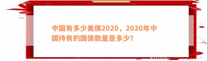 中国有多少美债2020，2020年中国持有的国债数量是多少？