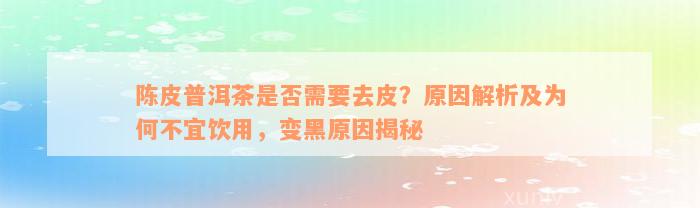 陈皮普洱茶是否需要去皮？原因解析及为何不宜饮用，变黑原因揭秘