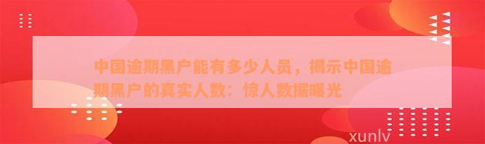 中国逾期黑户能有多少人员，揭示中国逾期黑户的真实人数：惊人数据曝光