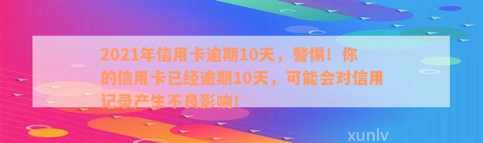 2021年信用卡逾期10天，警惕！你的信用卡已经逾期10天，可能会对信用记录产生不良影响！