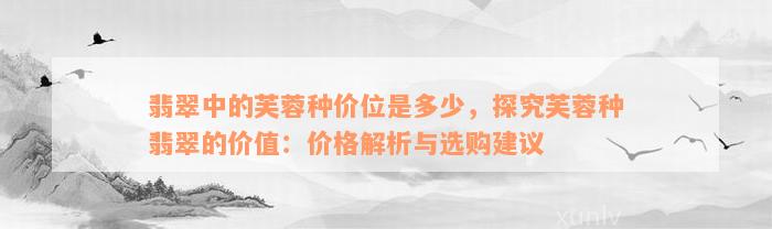 翡翠中的芙蓉种价位是多少，探究芙蓉种翡翠的价值：价格解析与选购建议