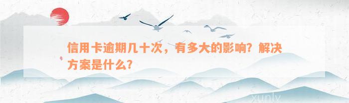 信用卡逾期几十次，有多大的影响？解决方案是什么？