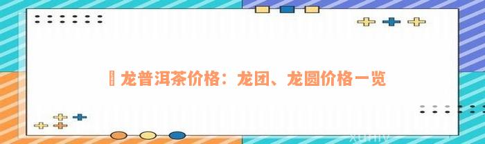 犇龙普洱茶价格：龙团、龙圆价格一览