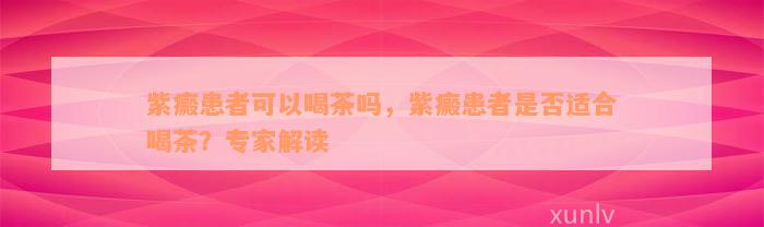 紫癜患者可以喝茶吗，紫癜患者是否适合喝茶？专家解读