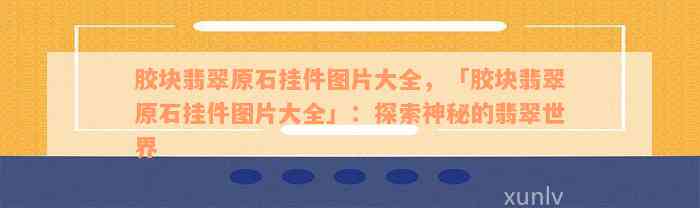 胶块翡翠原石挂件图片大全，「胶块翡翠原石挂件图片大全」：探索神秘的翡翠世界