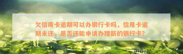 欠信用卡逾期可以办银行卡吗，信用卡逾期未还，是否还能申请办理新的银行卡？