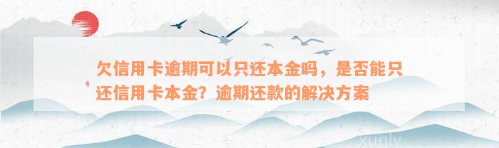 欠信用卡逾期可以只还本金吗，是否能只还信用卡本金？逾期还款的解决方案