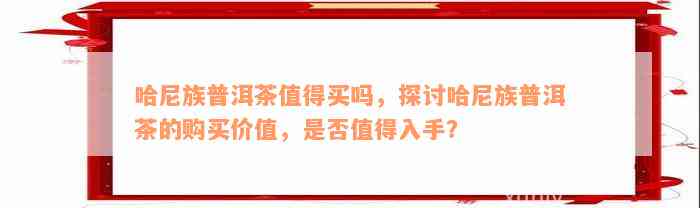 哈尼族普洱茶值得买吗，探讨哈尼族普洱茶的购买价值，是否值得入手？