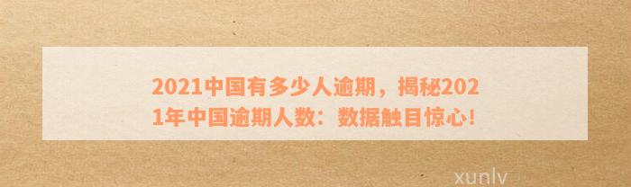 2021中国有多少人逾期，揭秘2021年中国逾期人数：数据触目惊心！