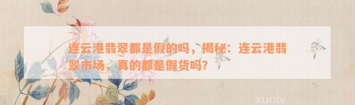 连云港翡翠都是假的吗，揭秘：连云港翡翠市场，真的都是假货吗？