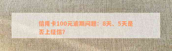 信用卡100元逾期问题：8天、5天是否上征信？