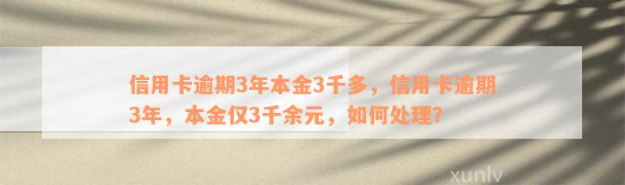 信用卡逾期3年本金3千多，信用卡逾期3年，本金仅3千余元，如何处理？