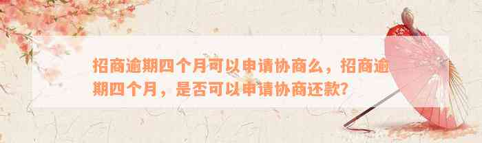 招商逾期四个月可以申请协商么，招商逾期四个月，是否可以申请协商还款？