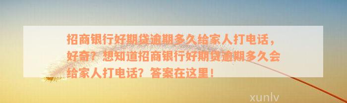 招商银行好期贷逾期多久给家人打电话，好奇？想知道招商银行好期贷逾期多久会给家人打电话？答案在这里！