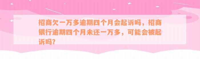 招商欠一万多逾期四个月会起诉吗，招商银行逾期四个月未还一万多，可能会被起诉吗？