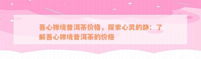 吾心禅境普洱茶价格，探索心灵的静：了解吾心禅境普洱茶的价格