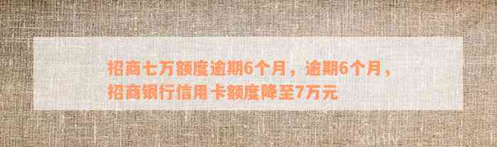 招商七万额度逾期6个月，逾期6个月，招商银行信用卡额度降至7万元