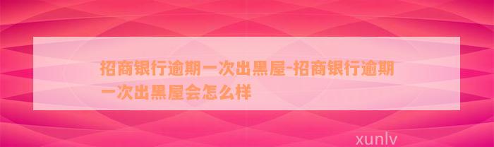 招商银行逾期一次出黑屋-招商银行逾期一次出黑屋会怎么样