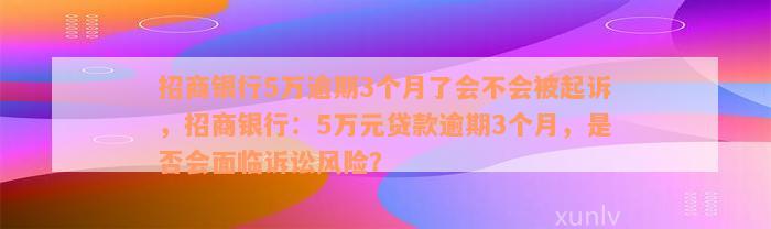 招商银行5万逾期3个月了会不会被起诉，招商银行：5万元贷款逾期3个月，是否会面临诉讼风险？